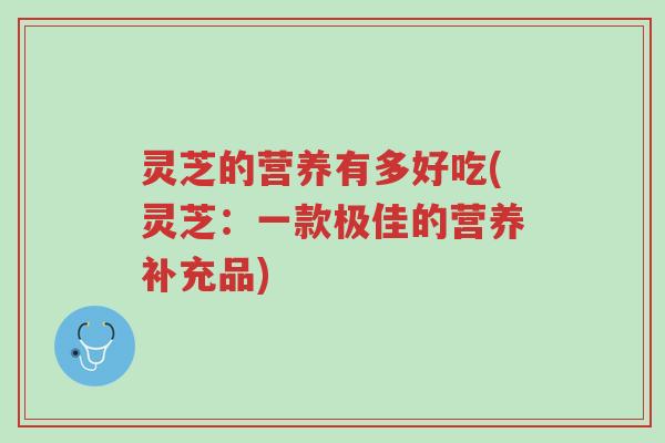 灵芝的营养有多好吃(灵芝:一款极佳的营养补充品)-第1张图片-超越 灵芝的营养有多好吃(灵芝:一款极佳的营养补充品)-第1张图片-超越