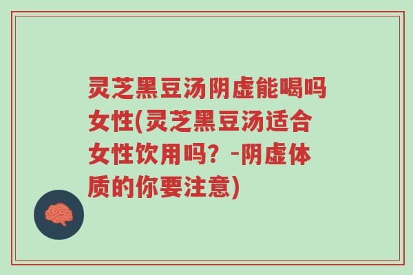 灵芝黑豆汤阴虚能喝吗女性(灵芝黑豆汤适合女性饮用吗?-阴虚体质的你要注意)-第1张图片-超越 灵芝黑豆汤阴虚能喝吗女性(灵芝黑豆汤适合女性饮用吗?-阴虚体质的你要注意)-第1张图片-超越