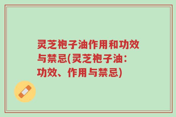 灵芝袍子油作用和功效与禁忌(灵芝袍子油:功效、作用与禁忌)-第1张图片-超越 灵芝袍子油作用和功效与禁忌(灵芝袍子油:功效、作用与禁忌)-第1张图片-超越