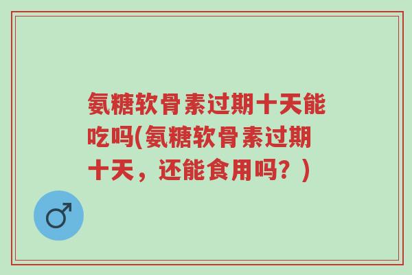 氨糖软骨素过期十天能吃吗(氨糖软骨素过期十天,还能食用吗?)-第1张图片-超越 氨糖软骨素过期十天能吃吗(氨糖软骨素过期十天,还能食用吗?)-第1张图片-超越