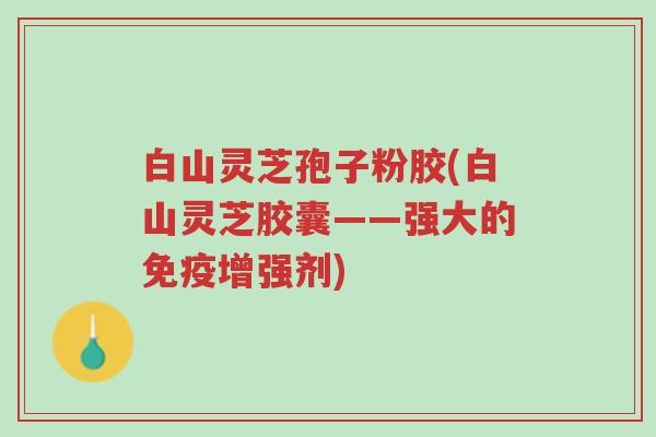 白山灵芝孢子粉胶(白山灵芝胶囊——强大的免疫增强剂)-第1张图片-超越 白山灵芝孢子粉胶(白山灵芝胶囊——强大的免疫增强剂)-第1张图片-超越