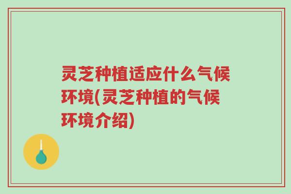 灵芝种植适应什么气候环境(灵芝种植的气候环境介绍)-第1张图片-超越
