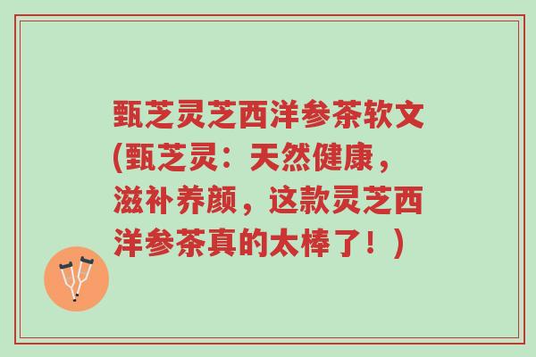 甄芝灵芝西洋参茶软文(甄芝灵:天然健康,滋补养颜,这款灵芝西洋参茶真的太棒了!)-第1张图片-超越 甄芝灵芝西洋参茶软文(甄芝灵:天然健康,滋补养颜,这款灵芝西洋参茶真的太棒了!)-第1张图片-超越