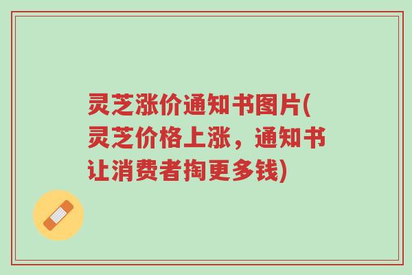 灵芝涨价通知书图片(灵芝价格上涨,通知书让消费者掏更多钱)-第1张图片-超越 灵芝涨价通知书图片(灵芝价格上涨,通知书让消费者掏更多钱)-第1张图片-超越