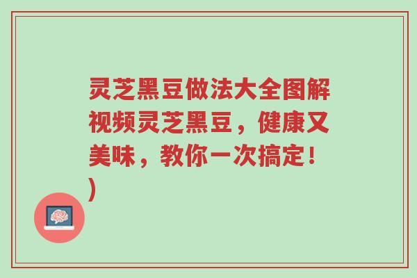 灵芝黑豆做法大全图解视频灵芝黑豆,健康又美味,教你一次搞定!)-第1张图片-超越 灵芝黑豆做法大全图解视频灵芝黑豆,健康又美味,教你一次搞定!)-第1张图片-超越