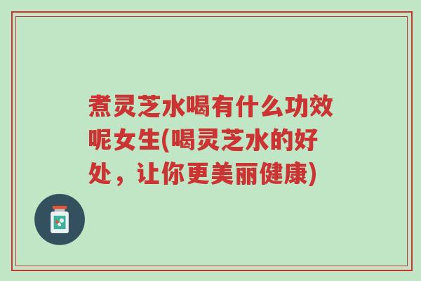 煮灵芝水喝有什么功效呢女生(喝灵芝水的好处,让你更美丽健康)-第1张图片-超越 煮灵芝水喝有什么功效呢女生(喝灵芝水的好处,让你更美丽健康)-第1张图片-超越