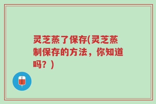 灵芝蒸了保存(灵芝蒸制保存的方法,你知道吗?)-第1张图片-超越 灵芝蒸了保存(灵芝蒸制保存的方法,你知道吗?)-第1张图片-超越