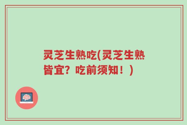 灵芝生熟吃(灵芝生熟皆宜？吃前须知！)-第1张图片-超越