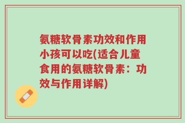 氨糖软骨素功效和作用小孩可以吃(适合儿童食用的氨糖软骨素：功效与作用详解)-第1张图片-超越
