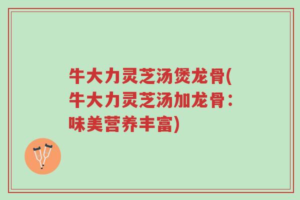 牛大力灵芝汤煲龙骨(牛大力灵芝汤加龙骨:味美营养丰富)-第1张图片-超越 牛大力灵芝汤煲龙骨(牛大力灵芝汤加龙骨:味美营养丰富)-第1张图片-超越