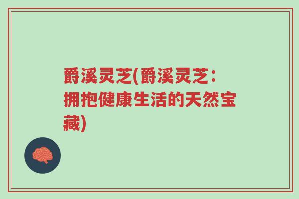 爵溪灵芝(爵溪灵芝:拥抱健康生活的天然宝藏)-第1张图片-超越 爵溪灵芝(爵溪灵芝:拥抱健康生活的天然宝藏)-第1张图片-超越