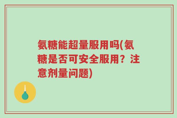 氨糖能超量服用吗(氨糖是否可安全服用?注意剂量问题)-第1张图片-超越 氨糖能超量服用吗(氨糖是否可安全服用?注意剂量问题)-第1张图片-超越