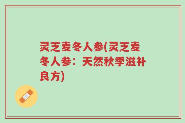 灵芝麦冬人参(灵芝麦冬人参:天然秋季滋补良方)-第1张图片-超越 灵芝麦冬人参(灵芝麦冬人参:天然秋季滋补良方)-第1张图片-超越
