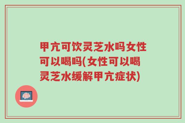 甲亢可饮灵芝水吗女性可以喝吗(女性可以喝灵芝水缓解甲亢症状)-第1张图片-超越 甲亢可饮灵芝水吗女性可以喝吗(女性可以喝灵芝水缓解甲亢症状)-第1张图片-超越