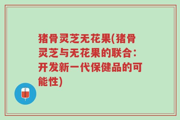 猪骨灵芝无花果(猪骨灵芝与无花果的联合：开发新一代保健品的可能性)-第1张图片-超越