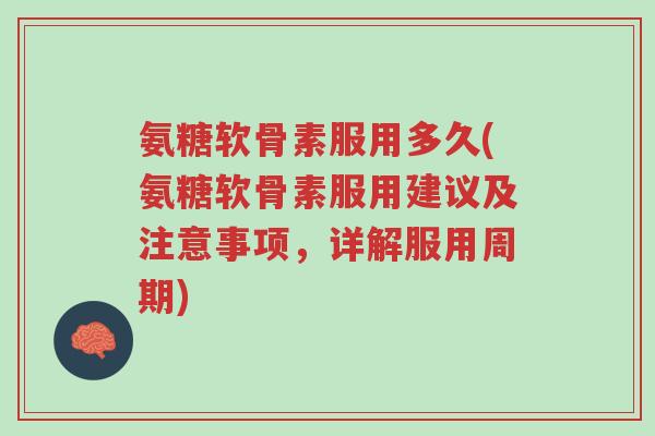 氨糖软骨素服用多久(氨糖软骨素服用建议及注意事项,详解服用周期)-第1张图片-超越 氨糖软骨素服用多久(氨糖软骨素服用建议及注意事项,详解服用周期)-第1张图片-超越