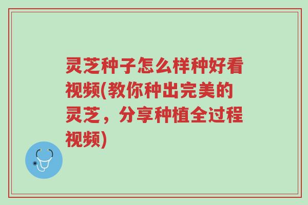 灵芝种子怎么样种好看视频(教你种出完美的灵芝,分享种植全过程视频)-第1张图片-超越 灵芝种子怎么样种好看视频(教你种出完美的灵芝,分享种植全过程视频)-第1张图片-超越