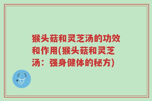 猴头菇和灵芝汤的功效和作用(猴头菇和灵芝汤:强身健体的秘方)-第1张图片-超越 猴头菇和灵芝汤的功效和作用(猴头菇和灵芝汤:强身健体的秘方)-第1张图片-超越