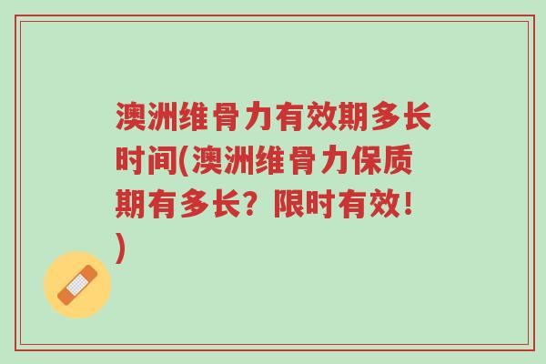 澳洲维骨力有效期多长时间(澳洲维骨力保质期有多长？限时有效！)-第1张图片-超越