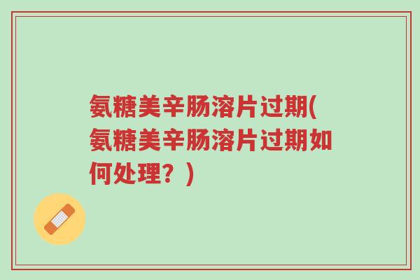 氨糖美辛肠溶片过期(氨糖美辛肠溶片过期如何处理?)-第1张图片-超越 氨糖美辛肠溶片过期(氨糖美辛肠溶片过期如何处理?)-第1张图片-超越