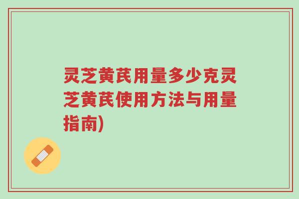 灵芝黄芪用量多少克灵芝黄芪使用方法与用量指南)-第1张图片-超越 灵芝黄芪用量多少克灵芝黄芪使用方法与用量指南)-第1张图片-超越