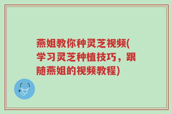 燕姐教你种灵芝视频(学习灵芝种植技巧,跟随燕姐的视频教程)-第1张图片-超越 燕姐教你种灵芝视频(学习灵芝种植技巧,跟随燕姐的视频教程)-第1张图片-超越