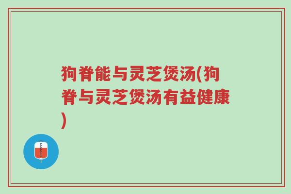 狗脊能与灵芝煲汤(狗脊与灵芝煲汤有益健康)-第1张图片-超越