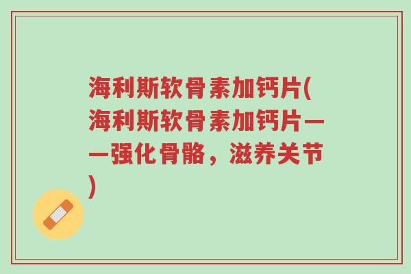 海利斯软骨素加钙片(海利斯软骨素加钙片——强化骨骼,滋养关节)-第1张图片-超越 海利斯软骨素加钙片(海利斯软骨素加钙片——强化骨骼,滋养关节)-第1张图片-超越