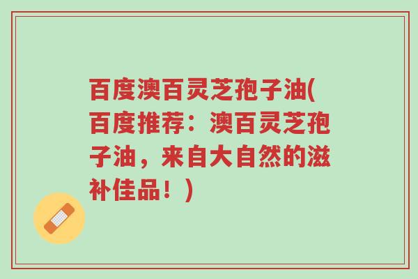 百度澳百灵芝孢子油(百度推荐:澳百灵芝孢子油,来自大自然的滋补佳品!)-第1张图片-超越 百度澳百灵芝孢子油(百度推荐:澳百灵芝孢子油,来自大自然的滋补佳品!)-第1张图片-超越