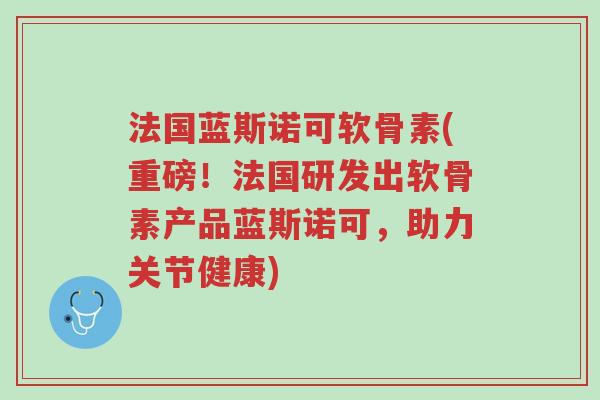 法国蓝斯诺可软骨素(重磅!法国研发出软骨素产品蓝斯诺可,助力关节健康)-第1张图片-超越 法国蓝斯诺可软骨素(重磅!法国研发出软骨素产品蓝斯诺可,助力关节健康)-第1张图片-超越