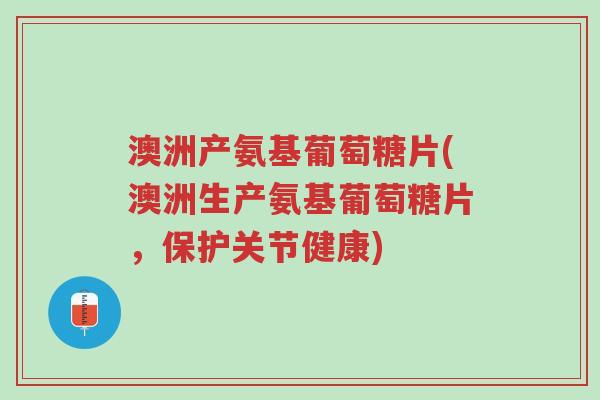 澳洲产氨基葡萄糖片(澳洲生产氨基葡萄糖片，保护关节健康)-第1张图片-超越