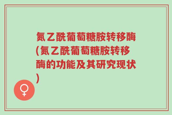 氮乙酰葡萄糖胺转移酶(氮乙酰葡萄糖胺转移酶的功能及其研究现状)-第1张图片-超越 氮乙酰葡萄糖胺转移酶(氮乙酰葡萄糖胺转移酶的功能及其研究现状)-第1张图片-超越