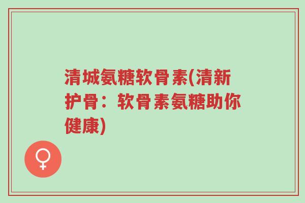 清城氨糖软骨素(清新护骨:软骨素氨糖助你健康)-第1张图片-超越 清城氨糖软骨素(清新护骨:软骨素氨糖助你健康)-第1张图片-超越