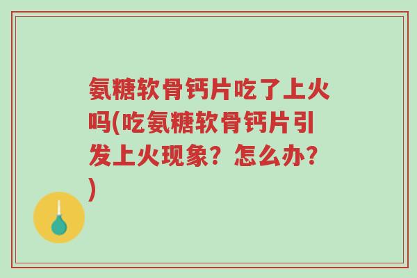 氨糖软骨钙片吃了上火吗(吃氨糖软骨钙片引发上火现象?怎么办?)-第1张图片-超越 氨糖软骨钙片吃了上火吗(吃氨糖软骨钙片引发上火现象?怎么办?)-第1张图片-超越