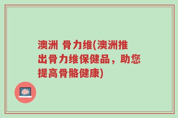 澳洲 骨力维(澳洲推出骨力维保健品,助您提高骨骼健康)-第1张图片-超越 澳洲 骨力维(澳洲推出骨力维保健品,助您提高骨骼健康)-第1张图片-超越
