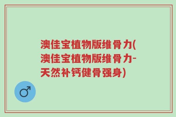 澳佳宝植物版维骨力(澳佳宝植物版维骨力-天然补钙健骨强身)-第1张图片-超越
