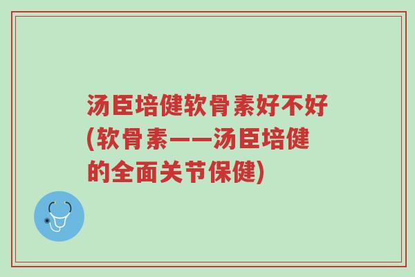 汤臣培健软骨素好不好(软骨素——汤臣培健的全面关节保健)-第1张图片-超越