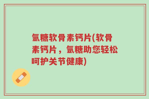 氩糖软骨素钙片(软骨素钙片,氩糖助您轻松呵护关节健康)-第1张图片-超越 氩糖软骨素钙片(软骨素钙片,氩糖助您轻松呵护关节健康)-第1张图片-超越