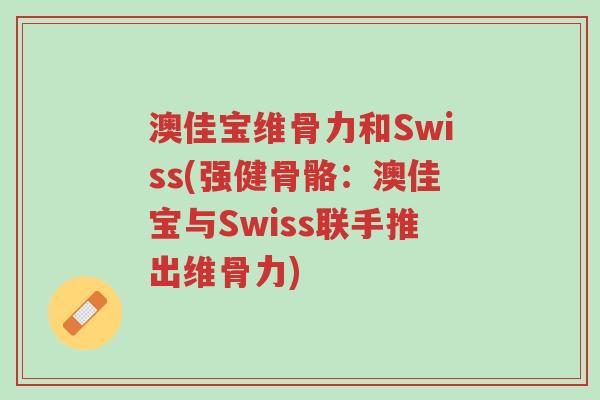 澳佳宝维骨力和Swiss(强健骨骼:澳佳宝与Swiss联手推出维骨力)-第1张图片-超越 澳佳宝维骨力和Swiss(强健骨骼:澳佳宝与Swiss联手推出维骨力)-第1张图片-超越