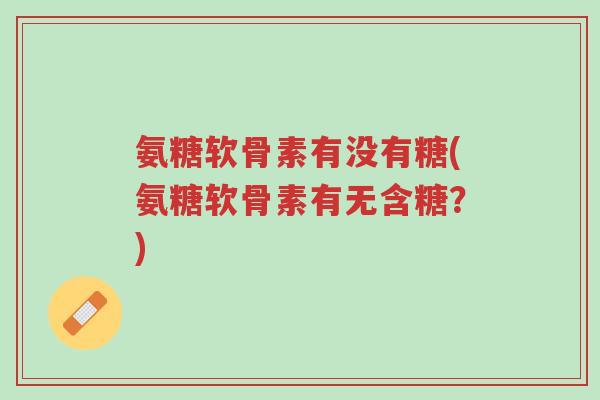 氨糖软骨素有没有糖(氨糖软骨素有无含糖?)-第1张图片-超越 氨糖软骨素有没有糖(氨糖软骨素有无含糖?)-第1张图片-超越