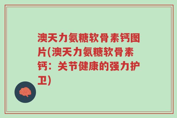 澳天力氨糖软骨素钙图片(澳天力氨糖软骨素钙:关节健康的强力护卫)-第1张图片-超越 澳天力氨糖软骨素钙图片(澳天力氨糖软骨素钙:关节健康的强力护卫)-第1张图片-超越