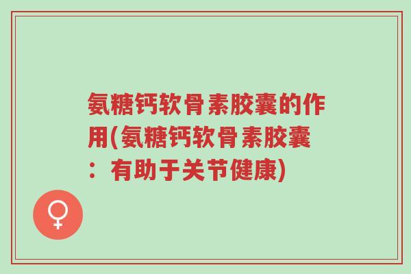 氨糖钙软骨素胶囊的作用(氨糖钙软骨素胶囊:有助于关节健康)-第1张图片-超越 氨糖钙软骨素胶囊的作用(氨糖钙软骨素胶囊:有助于关节健康)-第1张图片-超越