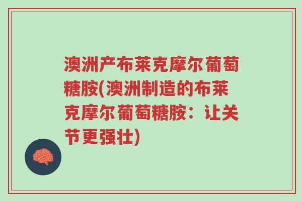 澳洲产布莱克摩尔葡萄糖胺(澳洲制造的布莱克摩尔葡萄糖胺:让关节更强壮)-第1张图片-超越 澳洲产布莱克摩尔葡萄糖胺(澳洲制造的布莱克摩尔葡萄糖胺:让关节更强壮)-第1张图片-超越