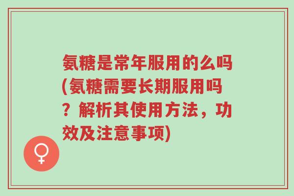 氨糖是常年服用的么吗(氨糖需要长期服用吗?解析其使用方法,功效及注意事项)-第1张图片-超越 氨糖是常年服用的么吗(氨糖需要长期服用吗?解析其使用方法,功效及注意事项)-第1张图片-超越