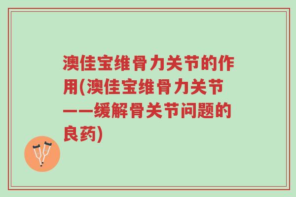 澳佳宝维骨力关节的作用(澳佳宝维骨力关节——缓解骨关节问题的良药)-第1张图片-超越 澳佳宝维骨力关节的作用(澳佳宝维骨力关节——缓解骨关节问题的良药)-第1张图片-超越