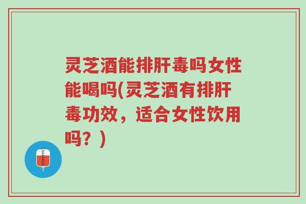 灵芝酒能排肝毒吗女性能喝吗(灵芝酒有排肝毒功效，适合女性饮用吗？)-第1张图片-超越