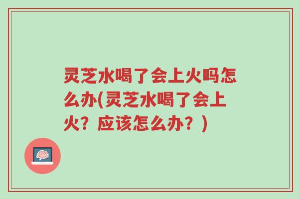 灵芝水喝了会上火吗怎么办(灵芝水喝了会上火?应该怎么办?)-第1张图片-超越 灵芝水喝了会上火吗怎么办(灵芝水喝了会上火?应该怎么办?)-第1张图片-超越