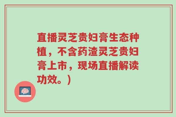 直播灵芝贵妇膏生态种植,不含药渣灵芝贵妇膏上市,现场直播解读功效。)-第1张图片-超越 直播灵芝贵妇膏生态种植,不含药渣灵芝贵妇膏上市,现场直播解读功效。)-第1张图片-超越