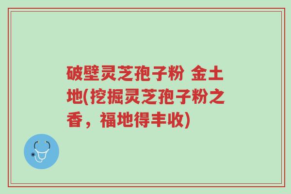 破壁灵芝孢子粉 金土地(挖掘灵芝孢子粉之香,福地得丰收)-第1张图片-超越 破壁灵芝孢子粉 金土地(挖掘灵芝孢子粉之香,福地得丰收)-第1张图片-超越