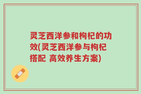 灵芝西洋参和枸杞的功效(灵芝西洋参与枸杞搭配 高效养生方案)-第1张图片-超越 灵芝西洋参和枸杞的功效(灵芝西洋参与枸杞搭配 高效养生方案)-第1张图片-超越